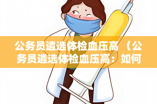 公务员遴选体检血压高 （公务员遴选体检血压高：如何应对？）