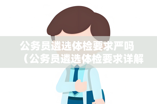 公务员遴选体检要求严吗 （公务员遴选体检要求详解）