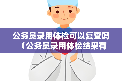 公务员录用体检可以复查吗 （公务员录用体检结果有疑点，是否可以复查？）
