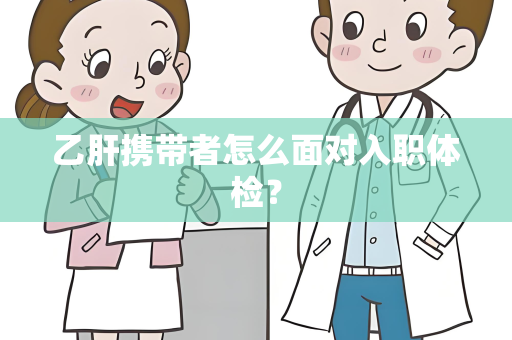 乙肝携带者怎么面对入职体检？