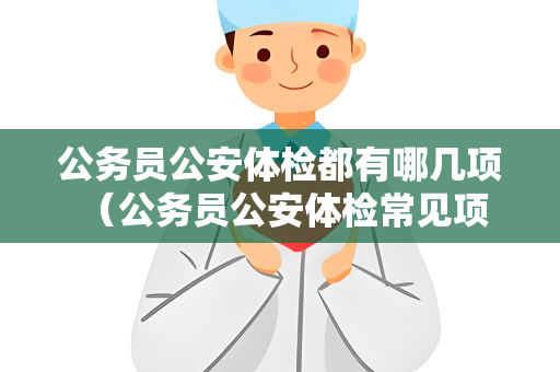 公务员公安体检都有哪几项 （公务员公安体检常见项目）