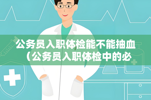 公务员入职体检能不能抽血 （公务员入职体检中的必要抽血检查）