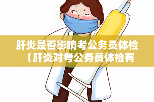 肝炎是否影响考公务员体检 （肝炎对考公务员体检有一定影响，需）