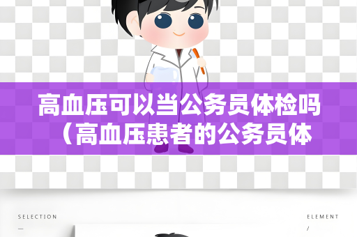 高血压可以当公务员体检吗 （高血压患者的公务员体检限制）