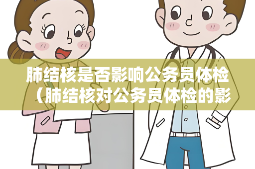 肺结核是否影响公务员体检 （肺结核对公务员体检的影响）