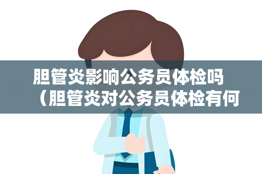 胆管炎影响公务员体检吗 （胆管炎对公务员体检有何影响？）