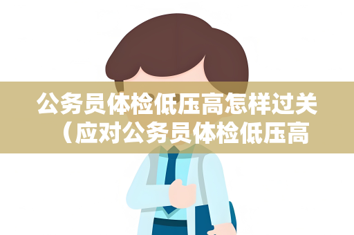 公务员体检低压高怎样过关 （应对公务员体检低压高的方法）