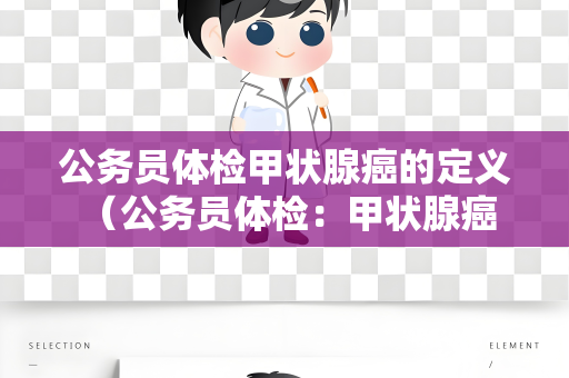 公务员体检甲状腺癌的定义 （公务员体检：甲状腺癌的全面检查）