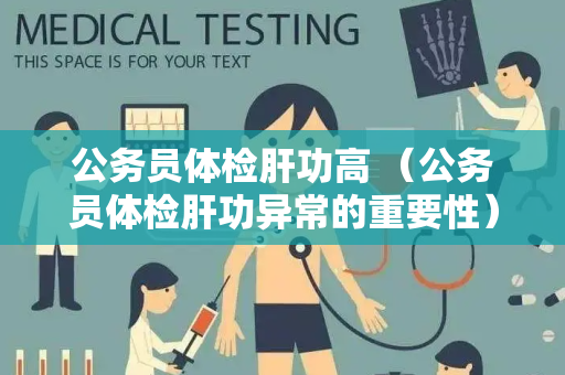 公务员体检肝功高 （公务员体检肝功异常的重要性）