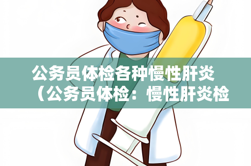 公务员体检各种慢性肝炎 （公务员体检：慢性肝炎检查全解析）