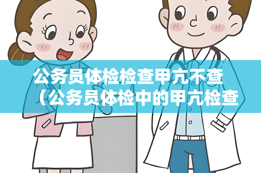 公务员体检检查甲亢不查 （公务员体检中的甲亢检查不必要）