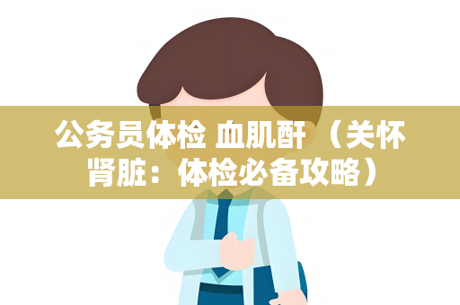 公务员体检 血肌酐 （关怀肾脏：体检必备攻略）
