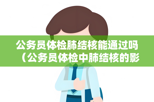 公务员体检肺结核能通过吗 （公务员体检中肺结核的影响与应对方法）