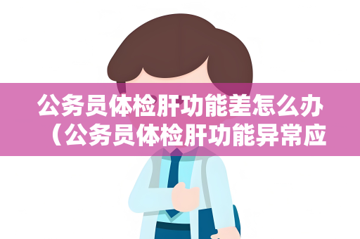 公务员体检肝功能差怎么办 （公务员体检肝功能异常应如何处理？）