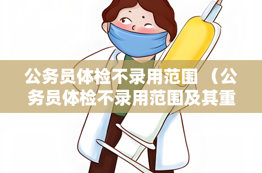 公务员体检不录用范围 （公务员体检不录用范围及其重要性）