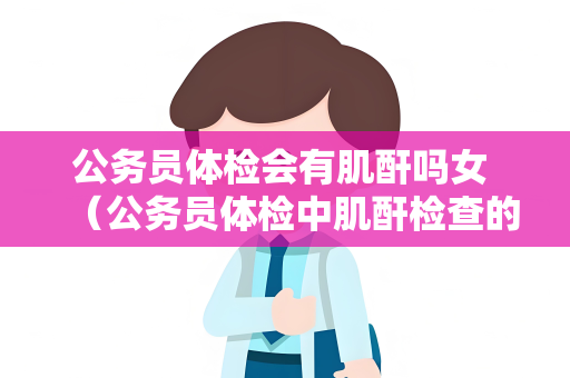 公务员体检会有肌酐吗女 （公务员体检中肌酐检查的意义）