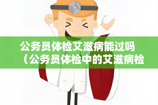 公务员体检艾滋病能过吗 （公务员体检中的艾滋病检查：必要）