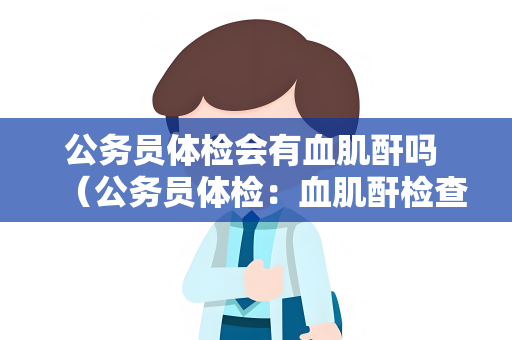 公务员体检会有血肌酐吗 （公务员体检：血肌酐检查的重要性）