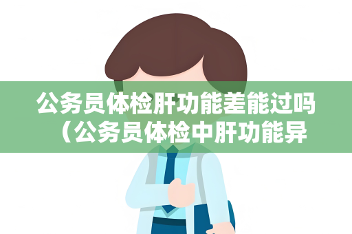 公务员体检肝功能差能过吗 （公务员体检中肝功能异常如何处理）