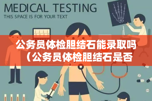 公务员体检胆结石能录取吗 （公务员体检胆结石是否影响录取）