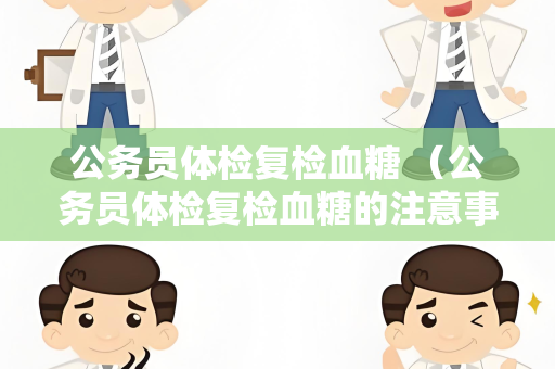 公务员体检复检血糖 （公务员体检复检血糖的注意事项）