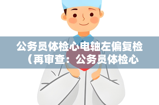 公务员体检心电轴左偏复检 （再审查：公务员体检心电轴左偏复检）