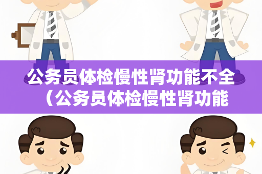 公务员体检慢性肾功能不全 （公务员体检慢性肾功能不全问题解答）