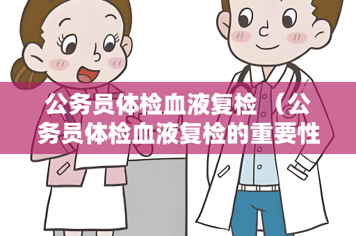 公务员体检血液复检 （公务员体检血液复检的重要性）