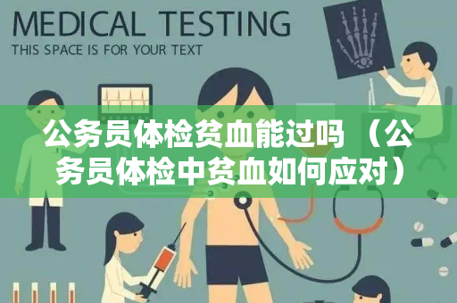 公务员体检贫血能过吗 （公务员体检中贫血如何应对）