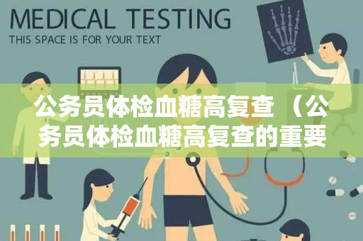 公务员体检血糖高复查 （公务员体检血糖高复查的重要性）