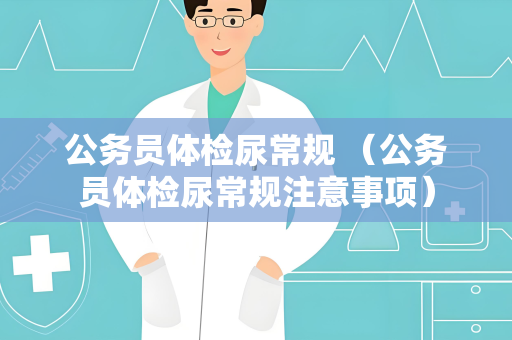 公务员体检尿常规 （公务员体检尿常规注意事项）