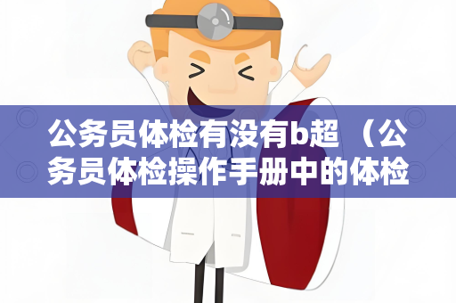 公务员体检有没有b超 （公务员体检操作手册中的体检标准）