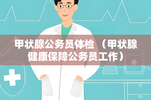 甲状腺公务员体检 （甲状腺健康保障公务员工作）