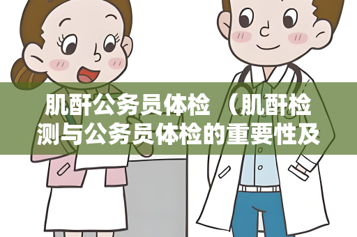 肌酐公务员体检 （肌酐检测与公务员体检的重要性及建）