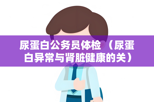 尿蛋白公务员体检 （尿蛋白异常与肾脏健康的关）