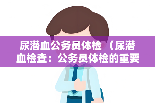 尿潜血公务员体检 （尿潜血检查：公务员体检的重要指标）