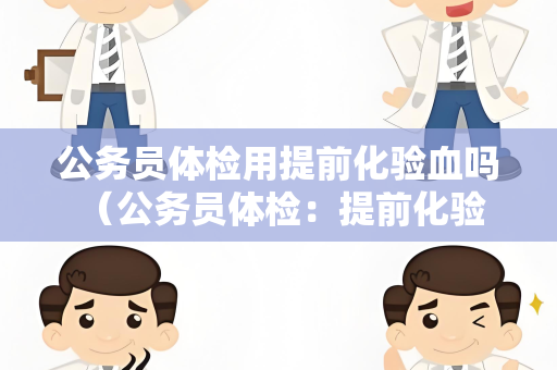 公务员体检用提前化验血吗 （公务员体检：提前化验血的必要性）