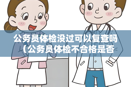公务员体检没过可以复查吗 （公务员体检不合格是否可以复查？）