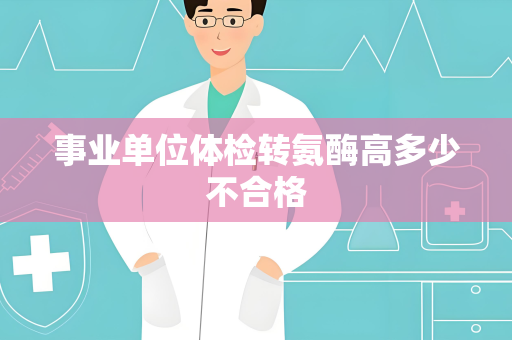 事业单位体检转氨酶高多少不合格