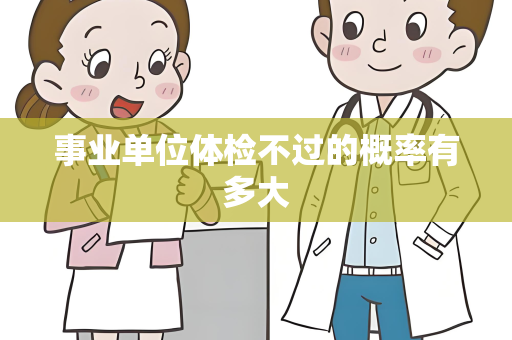 事业单位体检不过的概率有多大