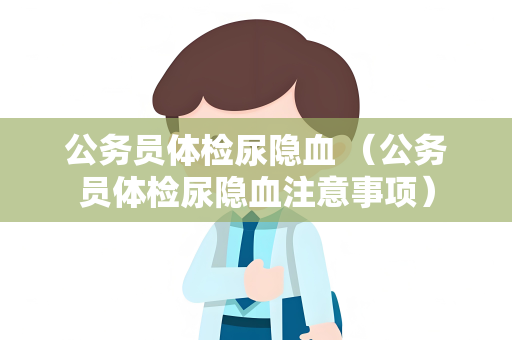 公务员体检尿隐血 （公务员体检尿隐血注意事项）