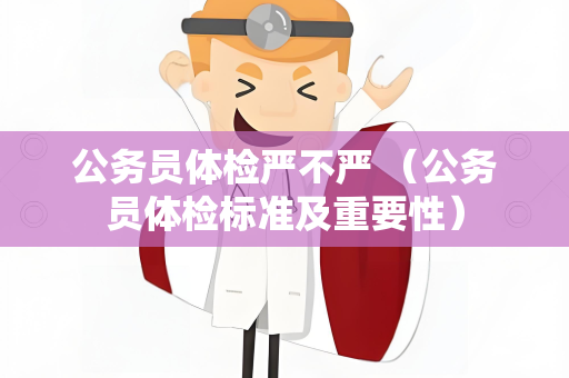 公务员体检严不严 （公务员体检标准及重要性）