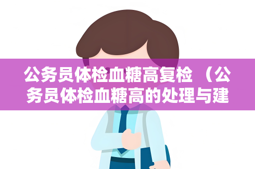 公务员体检血糖高复检 （公务员体检血糖高的处理与建议）