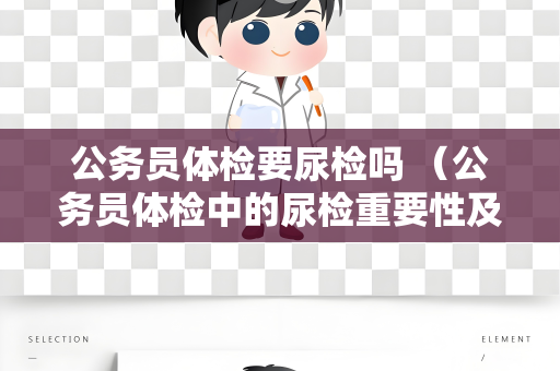 公务员体检要尿检吗 （公务员体检中的尿检重要性及操作流程）