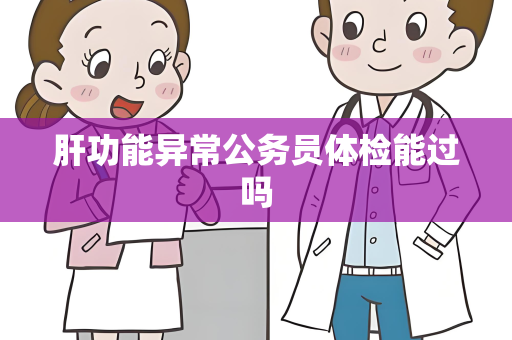 肝功能异常公务员体检能过吗