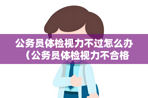 公务员体检视力不过怎么办 （公务员体检视力不合格怎么办？）