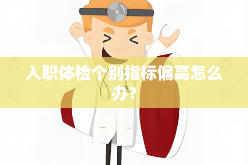 入职体检个别指标偏高怎么办？