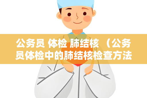 公务员 体检 肺结核 （公务员体检中的肺结核检查方法和标准）