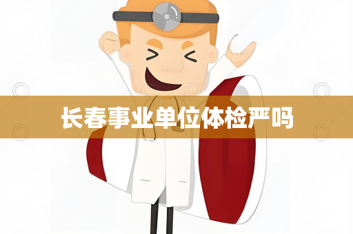 长春事业单位体检严吗
