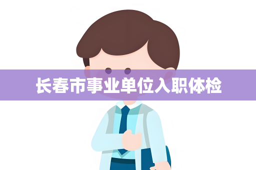 长春市事业单位入职体检